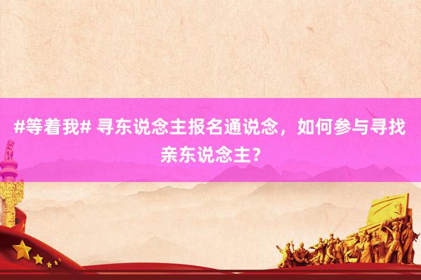 #等着我# 寻东说念主报名通说念，如何参与寻找亲东说念主？