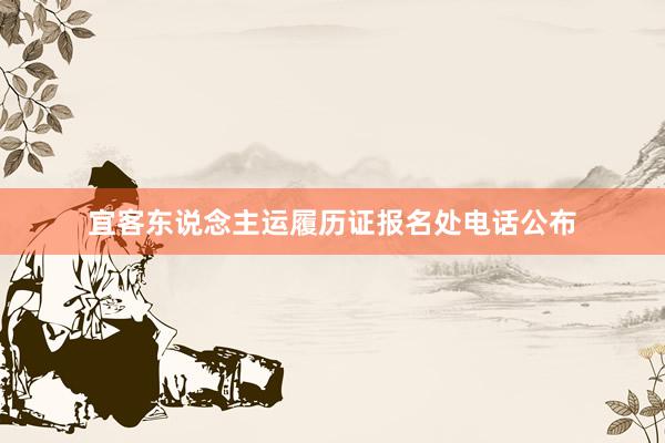 宜客东说念主运履历证报名处电话公布