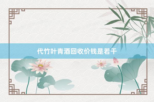 代竹叶青酒回收价钱是若干