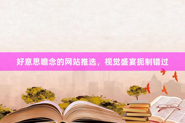 好意思瞻念的网站推选，视觉盛宴扼制错过