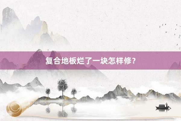 复合地板烂了一块怎样修？