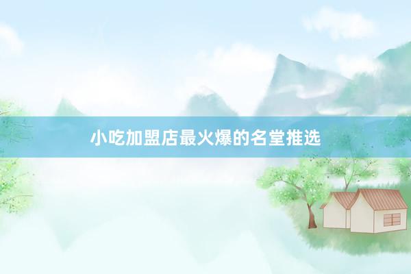 小吃加盟店最火爆的名堂推选