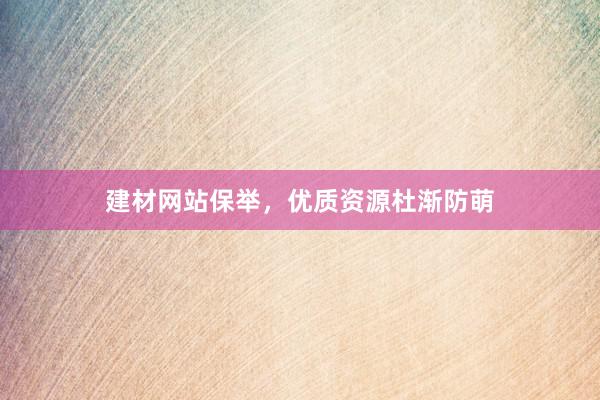 建材网站保举，优质资源杜渐防萌