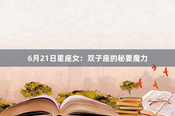 6月21日星座女：双子座的秘要魔力
