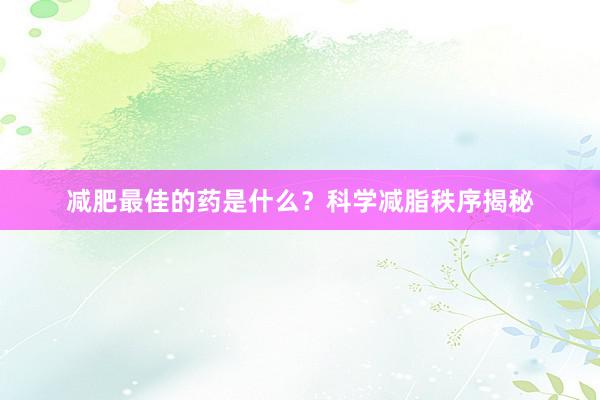 减肥最佳的药是什么？科学减脂秩序揭秘