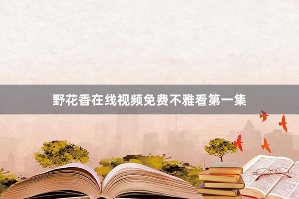 野花香在线视频免费不雅看第一集