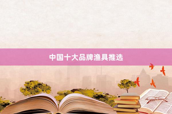 中国十大品牌渔具推选