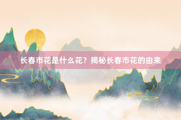 长春市花是什么花？揭秘长春市花的由来
