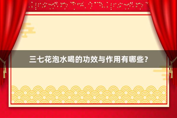 三七花泡水喝的功效与作用有哪些？